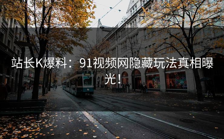 站长K爆料：91视频网隐藏玩法真相曝光！