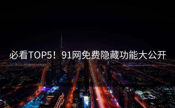 必看TOP5！91网免费隐藏功能大公开