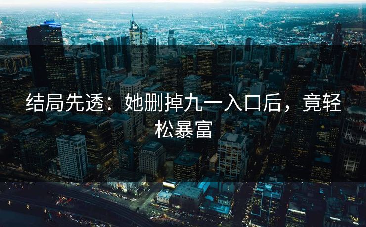 结局先透：她删掉九一入口后，竟轻松暴富