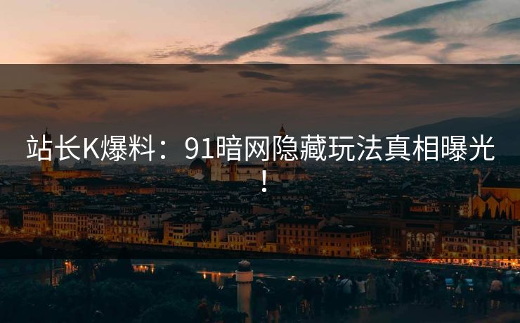 站长K爆料：91暗网隐藏玩法真相曝光！