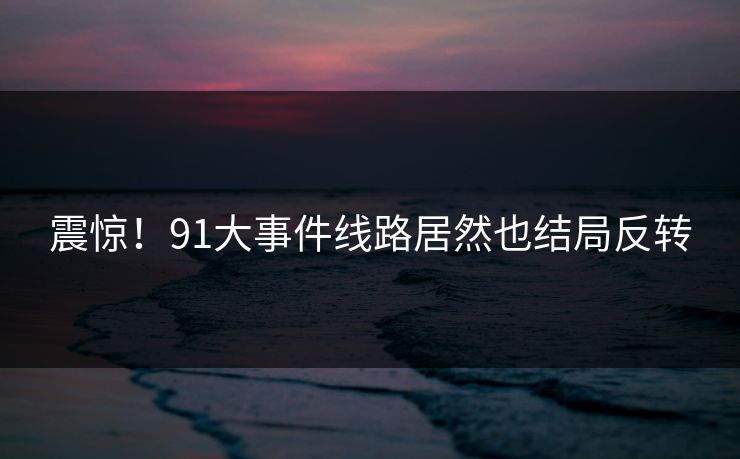 震惊！91大事件线路居然也结局反转
