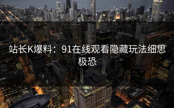 站长K爆料：91在线观看隐藏玩法细思极恐