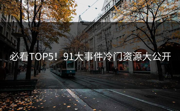 必看TOP5！91大事件冷门资源大公开
