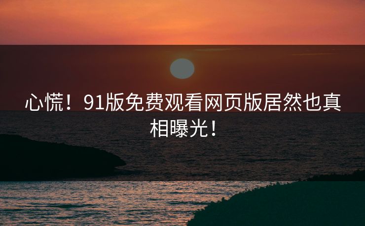 心慌！91版免费观看网页版居然也真相曝光！
