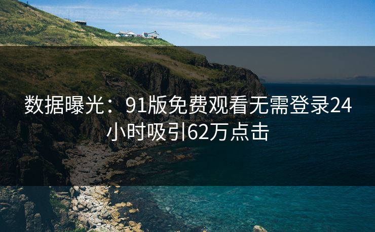 数据曝光：91版免费观看无需登录24小时吸引62万点击