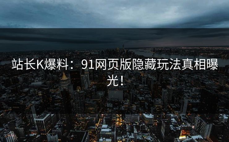 站长K爆料：91网页版隐藏玩法真相曝光！