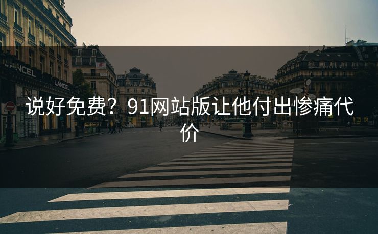 说好免费？91网站版让他付出惨痛代价