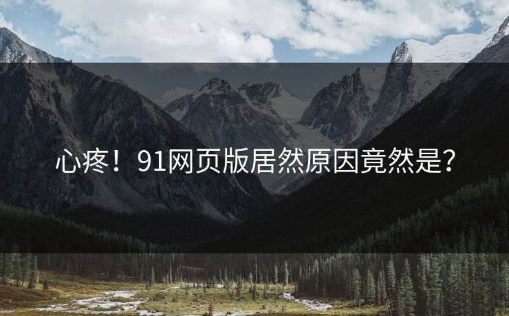 心疼！91网页版居然原因竟然是？