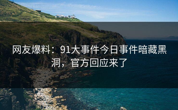 网友爆料：91大事件今日事件暗藏黑洞，官方回应来了