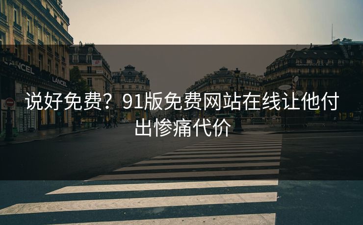 说好免费？91版免费网站在线让他付出惨痛代价