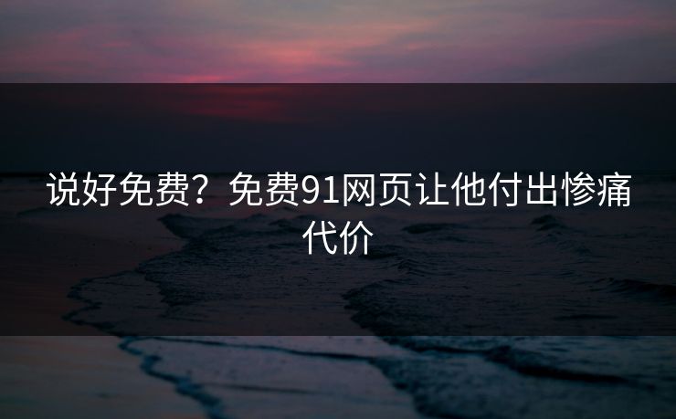 说好免费？免费91网页让他付出惨痛代价