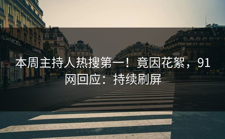 本周主持人热搜第一！竟因花絮，91网回应：持续刷屏