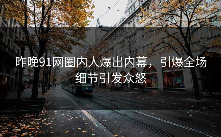 昨晚91网圈内人爆出内幕，引爆全场细节引发众怒