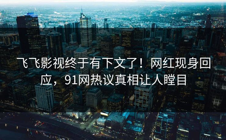 飞飞影视终于有下文了！网红现身回应，91网热议真相让人瞠目