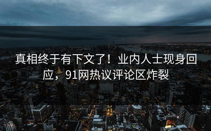 真相终于有下文了！业内人士现身回应，91网热议评论区炸裂