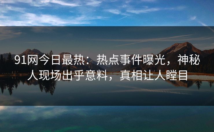 91网今日最热：热点事件曝光，神秘人现场出乎意料，真相让人瞠目