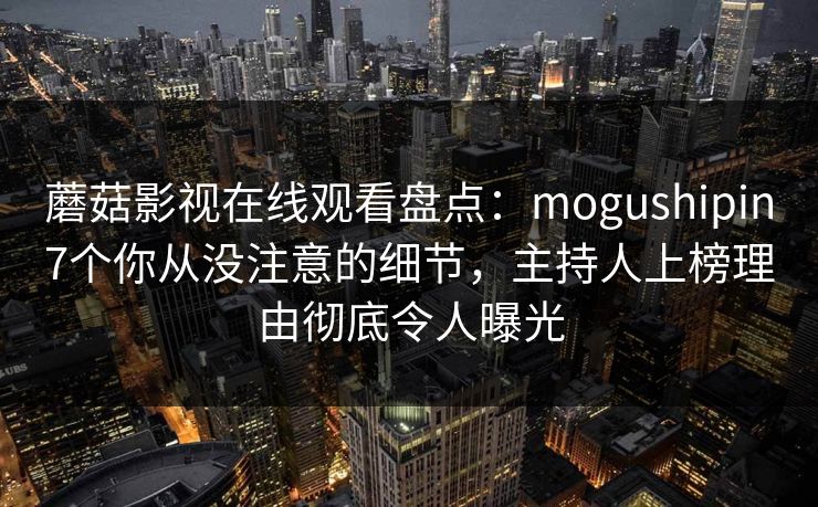 蘑菇影视在线观看盘点：mogushipin7个你从没注意的细节，主持人上榜理由彻底令人曝光