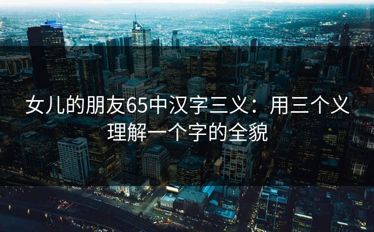 女儿的朋友65中汉字三义：用三个义理解一个字的全貌
