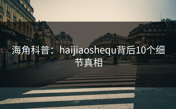 海角科普：haijiaoshequ背后10个细节真相