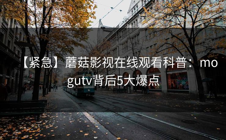 【紧急】蘑菇影视在线观看科普：mogutv背后5大爆点