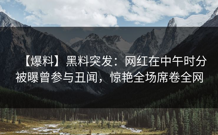 【爆料】黑料突发：网红在中午时分被曝曾参与丑闻，惊艳全场席卷全网