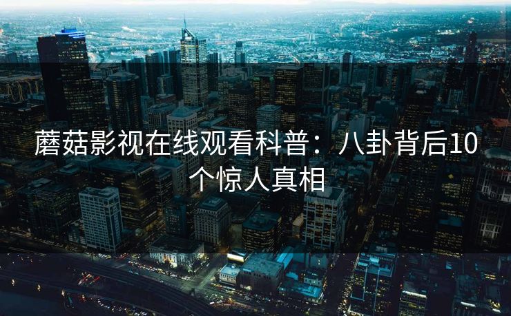 蘑菇影视在线观看科普：八卦背后10个惊人真相