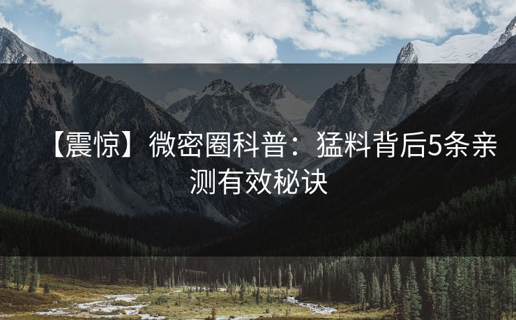 【震惊】微密圈科普：猛料背后5条亲测有效秘诀
