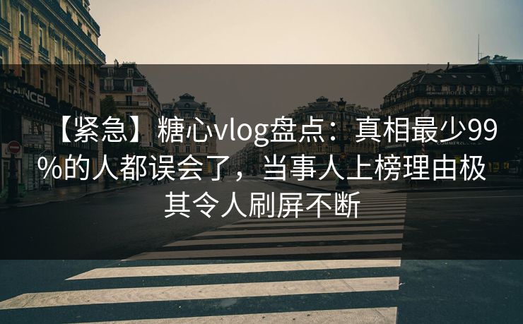 【紧急】糖心vlog盘点：真相最少99%的人都误会了，当事人上榜理由极其令人刷屏不断