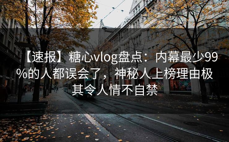 【速报】糖心vlog盘点：内幕最少99%的人都误会了，神秘人上榜理由极其令人情不自禁