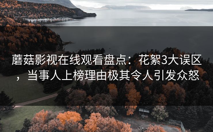 蘑菇影视在线观看盘点：花絮3大误区，当事人上榜理由极其令人引发众怒