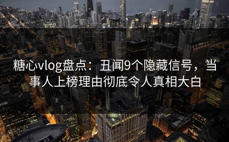 糖心vlog盘点:丑闻9个隐藏信号,当事人上榜理由彻底令人真相大白 糖心vlog盘点:丑闻9个隐藏信号,当事人上榜理由彻底令人真相大白