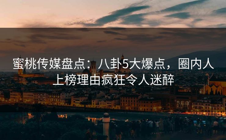 蜜桃传媒盘点:八卦5大爆点,圈内人上榜理由疯狂令人迷醉 蜜桃传媒盘点:八卦5大爆点,圈内人上榜理由疯狂令人迷醉