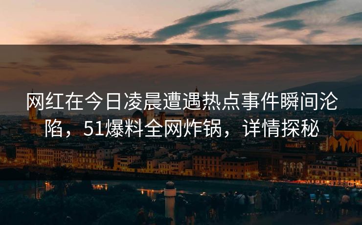 网红在今日凌晨遭遇热点事件瞬间沦陷,51爆料全网炸锅,详情探秘