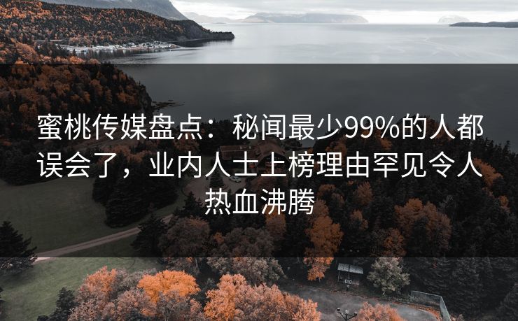 蜜桃传媒盘点:秘闻最少99%的人都误会了,业内人士上榜理由罕见令人热血沸腾