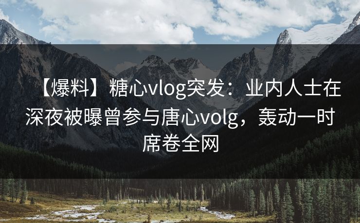 【爆料】糖心vlog突发：业内人士在深夜被曝曾参与唐心volg，轰动一时席卷全网