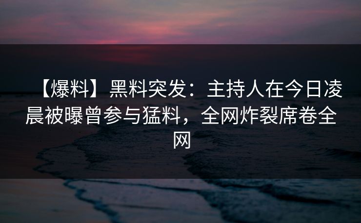 【爆料】黑料突发:主持人在今日凌晨被曝曾参与猛料,全网炸裂席卷全网