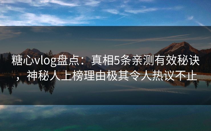 糖心vlog盘点:真相5条亲测有效秘诀,神秘人上榜理由极其令人热议不止