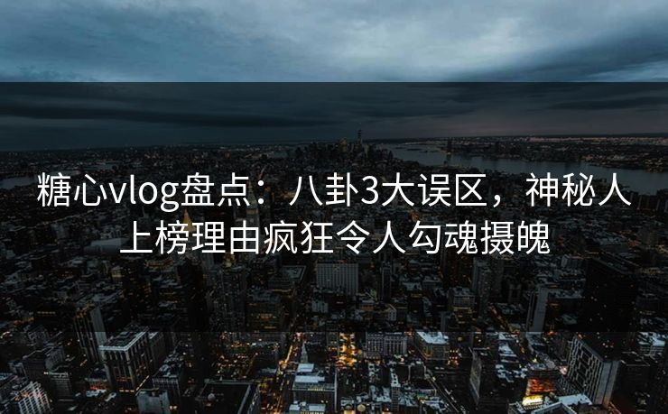 糖心vlog盘点:八卦3大误区,神秘人上榜理由疯狂令人勾魂摄魄