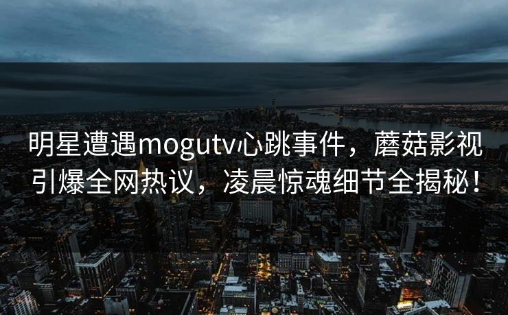 明星遭遇mogutv心跳事件,蘑菇影视引爆全网热议,凌晨惊魂细节全揭秘!