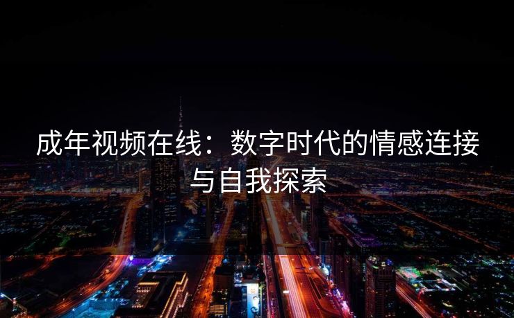 成年视频在线:数字时代的情感连接与自我探索
