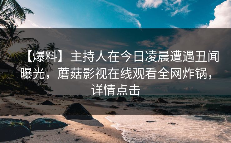 【爆料】主持人在今日凌晨遭遇丑闻曝光,蘑菇影视在线观看全网炸锅,详情点击