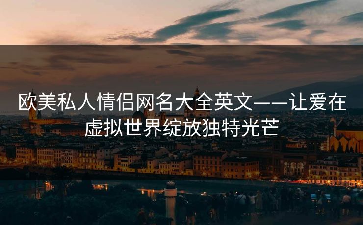欧美私人情侣网名大全英文——让爱在虚拟世界绽放独特光芒