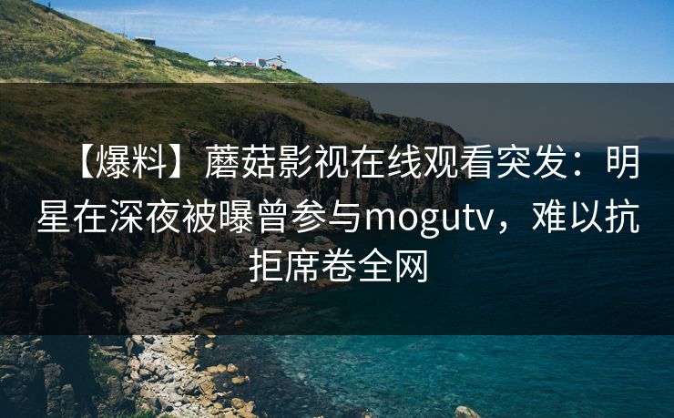 【爆料】蘑菇影视在线观看突发:明星在深夜被曝曾参与mogutv,难以抗拒席卷全网