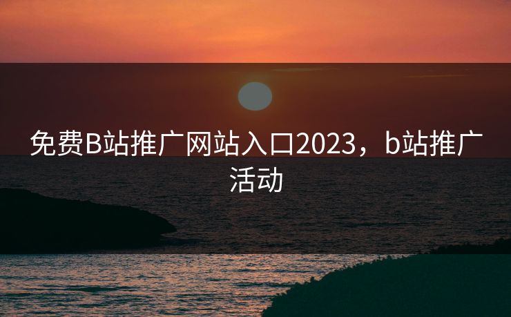 免费B站推广网站入口2023,b站推广活动