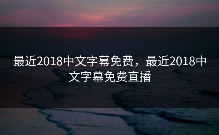 最近2018中文字幕免费,最近2018中文字幕免费直播 最近2018中文字幕免费,最近2018中文字幕免费直播