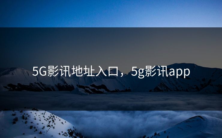 5G影讯地址入口,5g影讯app 5G影讯地址入口,5g影讯app