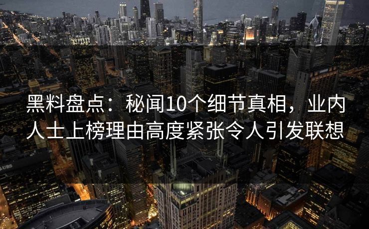 黑料盘点：秘闻10个细节真相，业内人士上榜理由高度紧张令人引发联想