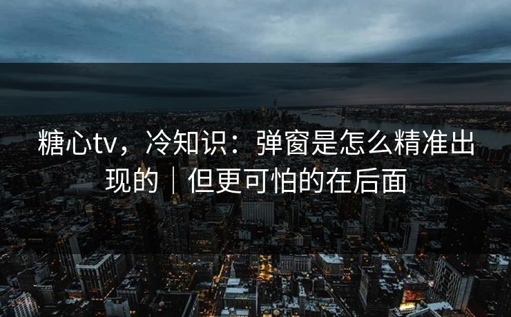 糖心tv，冷知识：弹窗是怎么精准出现的｜但更可怕的在后面