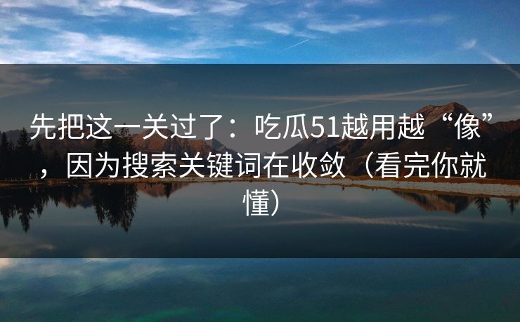 先把这一关过了：吃瓜51越用越“像”，因为搜索关键词在收敛（看完你就懂）