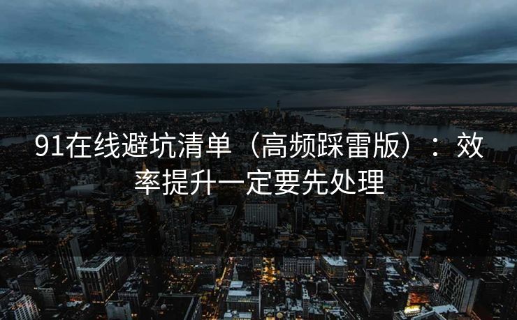 详细阅读:91在线避坑清单(高频踩雷版):效率提升一定要先处理 91在线避坑清单(高频踩雷版):效率提升一定要先处理